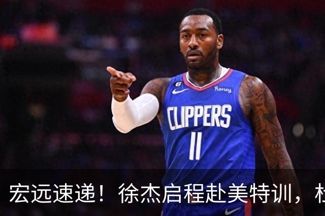 宏远速递！徐杰启程赴美特训，杜锋深夜发声，萨林杰重返韩国联赛